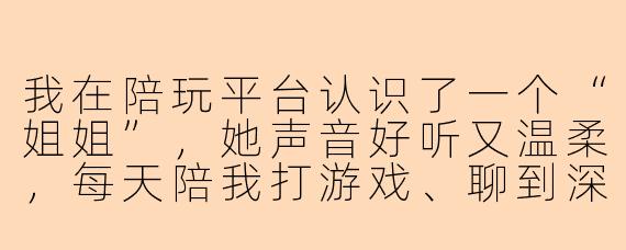 我在陪玩平台认识了一个“姐姐”,她声音好听又温柔,每天陪我打游戏、聊到深夜,还发过几张很漂亮的照片。最近她说自己生病住院了,急需用钱,让我转5000块“救急”,说下个月一定还我。我有点犹豫,但又怕错过真爱,这钱该转吗?