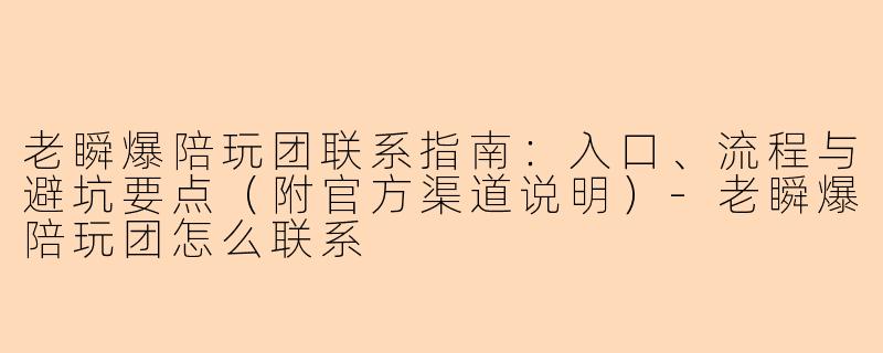 老瞬爆陪玩团联系指南：入口、流程与避坑要点（附官方渠道说明）-老瞬爆陪玩团怎么联系