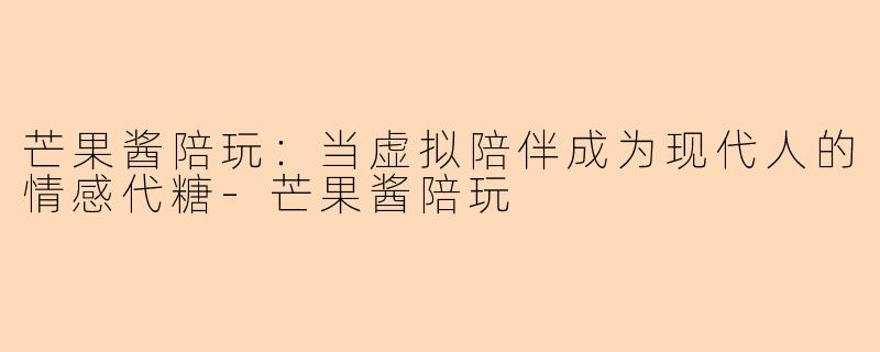 芒果酱陪玩：当虚拟陪伴成为现代人的情感代糖-芒果酱陪玩
