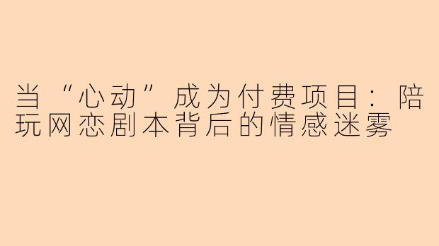 当“心动”成为付费项目:陪玩网恋剧本背后的情感迷雾