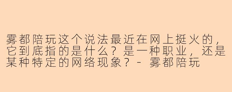 雾都陪玩这个说法最近在网上挺火的,它到底指的是什么?是一种职业,还是某种特定的网络现象?-雾都陪玩