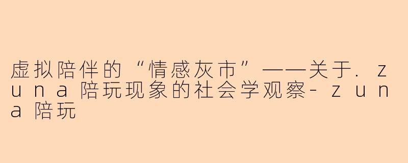 虚拟陪伴的“情感灰市”——关于.zuna陪玩现象的社会学观察-zuna陪玩