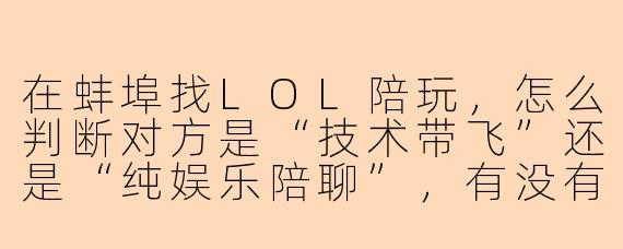 在蚌埠找LOL陪玩，怎么判断对方是“技术带飞”还是“纯娱乐陪聊”，有没有本地特色的筛选标准？