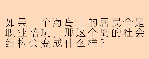 如果一个海岛上的居民全是职业陪玩,那这个岛的社会结构会变成什么样?