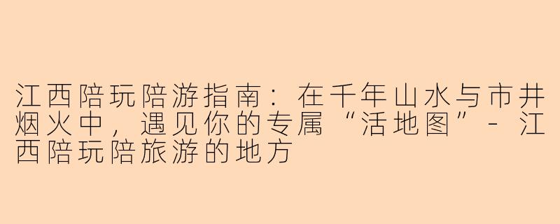 江西陪玩陪游指南:在千年山水与市井烟火中,遇见你的专属“活地图”-江西陪玩陪旅游的地方