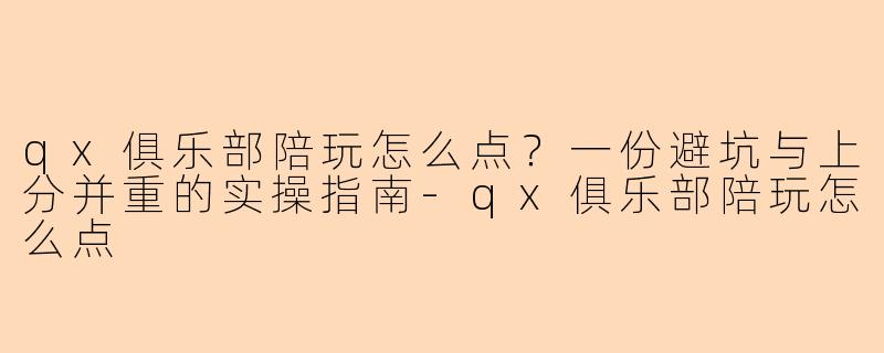 qx俱乐部陪玩怎么点？一份避坑与上分并重的实操指南-qx俱乐部陪玩怎么点