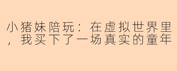 小猪妹陪玩:在虚拟世界里,我买下了一场真实的童年