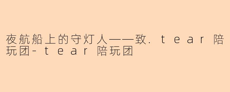 夜航船上的守灯人——致.tear陪玩团-tear陪玩团