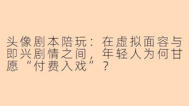 头像剧本陪玩:在虚拟面容与即兴剧情之间,年轻人为何甘愿“付费入戏”?