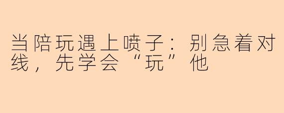 当陪玩遇上喷子：别急着对线，先学会“玩”他