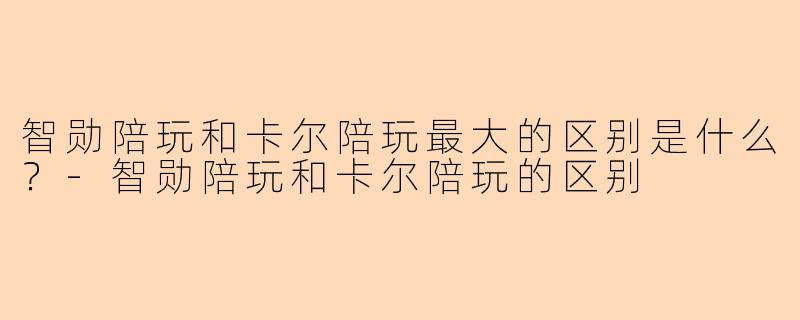 智勋陪玩和卡尔陪玩最大的区别是什么?-智勋陪玩和卡尔陪玩的区别
