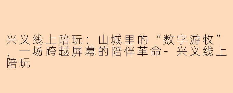 兴义线上陪玩：山城里的“数字游牧”，一场跨越屏幕的陪伴革命-兴义线上陪玩
