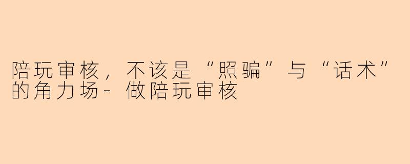 陪玩审核,不该是“照骗”与“话术”的角力场-做陪玩审核