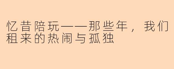 忆昔陪玩——那些年,我们租来的热闹与孤独
