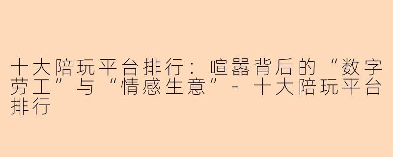 十大陪玩平台排行:喧嚣背后的“数字劳工”与“情感生意”-十大陪玩平台排行