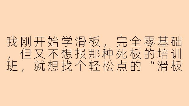 我刚开始学滑板,完全零基础,但又不想报那种死板的培训班,就想找个轻松点的“滑板指导陪玩”,你能具体说说这种陪玩一般会怎么带我入门吗?