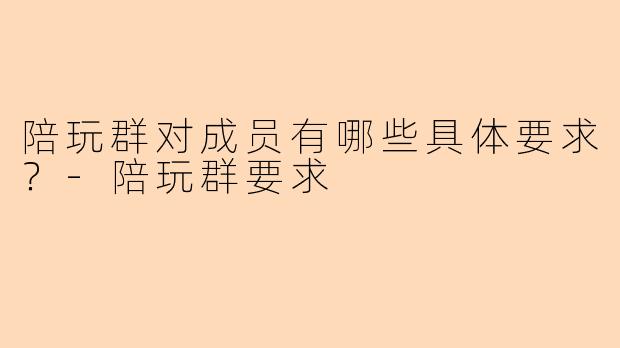 陪玩群对成员有哪些具体要求？
