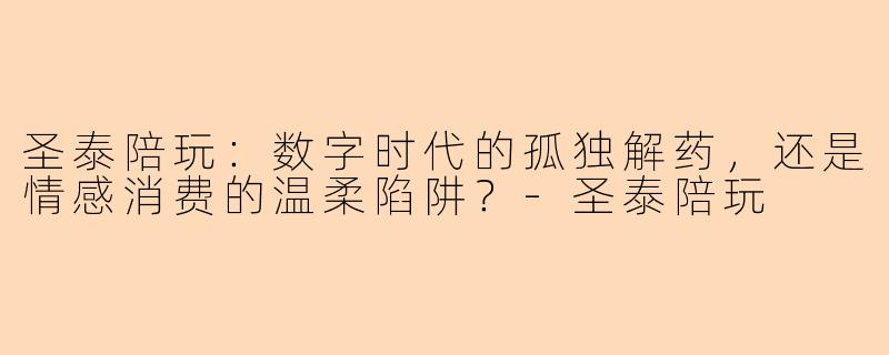 圣泰陪玩：数字时代的孤独解药，还是情感消费的温柔陷阱？