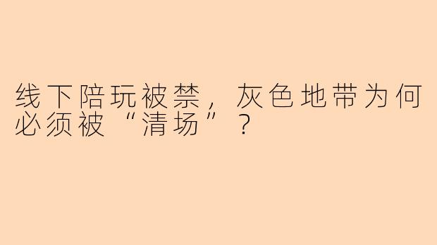 线下陪玩被禁，灰色地带为何必须被“清场”？