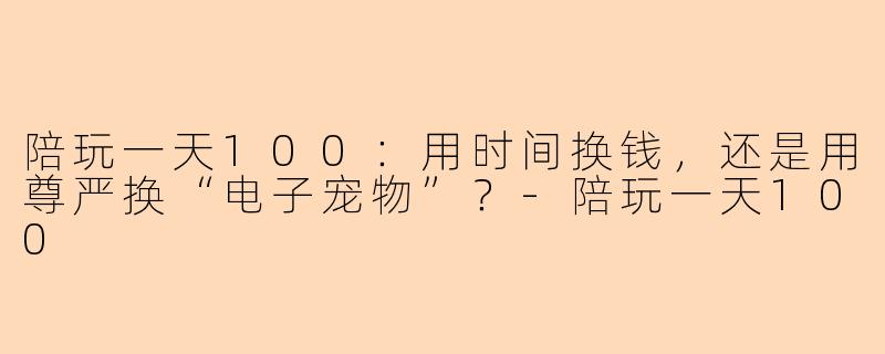 陪玩一天100:用时间换钱,还是用尊严换“电子宠物”?-陪玩一天100