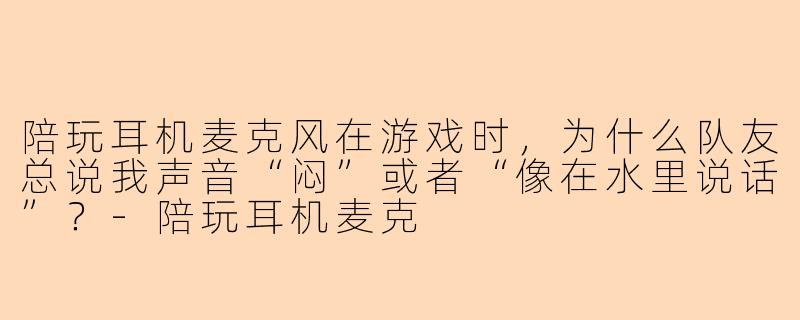陪玩耳机麦克风在游戏时,为什么队友总说我声音“闷”或者“像在水里说话”?-陪玩耳机麦克