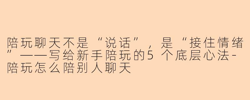 陪玩聊天不是“说话”,是“接住情绪”——写给新手陪玩的5个底层心法-陪玩怎么陪别人聊天