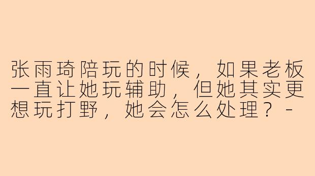 张雨琦陪玩的时候，如果老板一直让她玩辅助，但她其实更想玩打野，她会怎么处理？