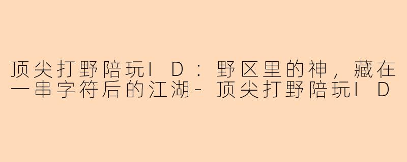 顶尖打野陪玩ID:野区里的神,藏在一串字符后的江湖-顶尖打野陪玩ID