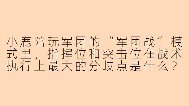 小鹿陪玩军团的“军团战”模式里，指挥位和突击位在战术执行上最大的分歧点是什么？