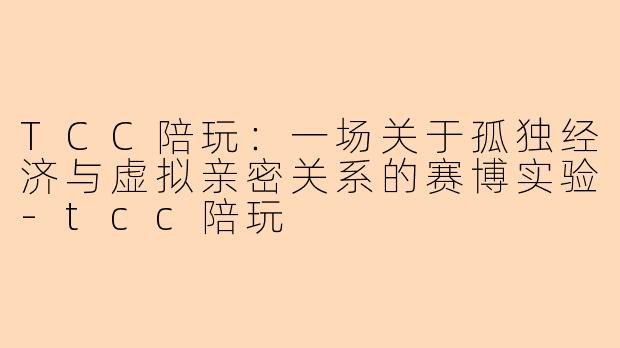 TCC陪玩:一场关于孤独经济与虚拟亲密关系的赛博实验-tcc陪玩