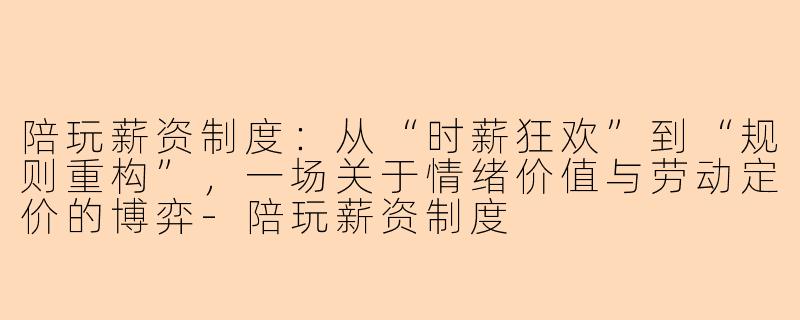 陪玩薪资制度:从“时薪狂欢”到“规则重构”,一场关于情绪价值与劳动定价的博弈-陪玩薪资制度