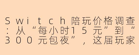 Switch陪玩价格调查:从“每小时15元”到“300元包夜”,这届玩家在为“情绪价值”买单?