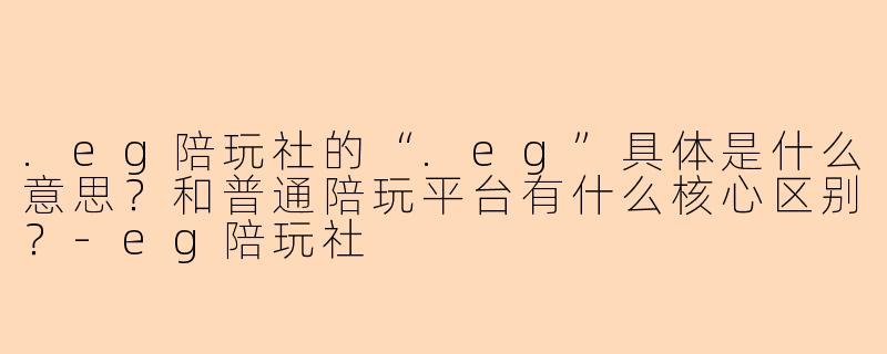 .eg陪玩社的“.eg”具体是什么意思?和普通陪玩平台有什么核心区别?-eg陪玩社
