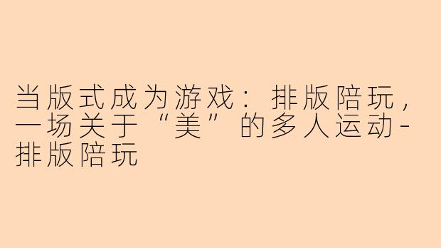 当版式成为游戏:排版陪玩,一场关于“美”的多人运动-排版陪玩