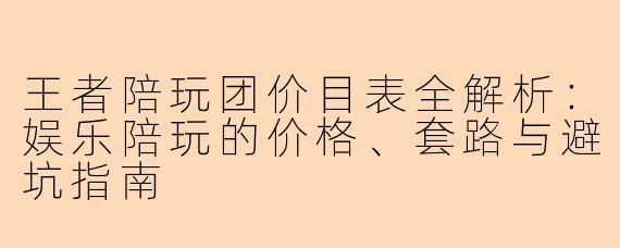 王者陪玩团价目表全解析:娱乐陪玩的价格、套路与避坑指南