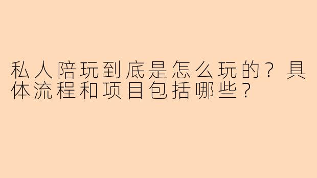私人陪玩到底是怎么玩的?具体流程和项目包括哪些?