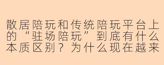散居陪玩和传统陪玩平台上的“驻场陪玩”到底有什么本质区别？为什么现在越来越多人宁愿绕过平台私下找散居陪玩？