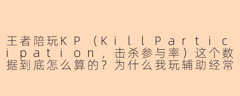 王者陪玩KP(KillParticipation,击杀参与率)这个数据到底怎么算的?为什么我玩辅助经常拿MVP,但KP反而没打野高?-王者陪玩kp