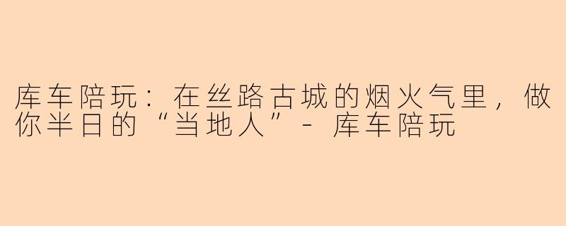 库车陪玩:在丝路古城的烟火气里,做你半日的“当地人”-库车陪玩