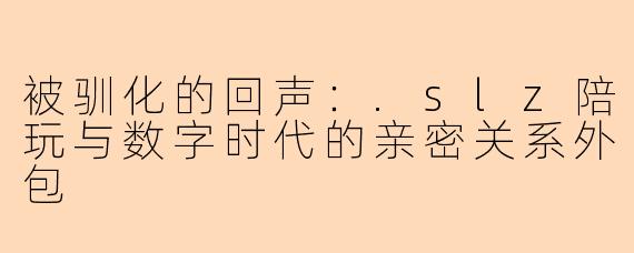 被驯化的回声：.slz陪玩与数字时代的亲密关系外包