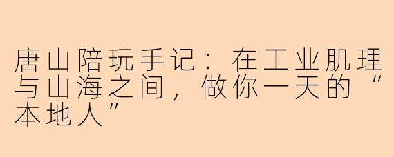 唐山陪玩手记:在工业肌理与山海之间,做你一天的“本地人”