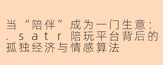 当“陪伴”成为一门生意:.satr陪玩平台背后的孤独经济与情感算法