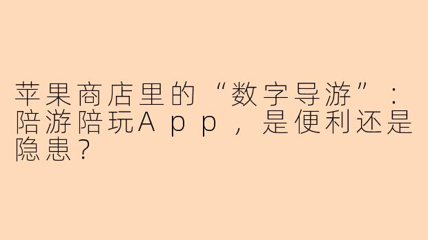苹果商店里的“数字导游”:陪游陪玩App,是便利还是隐患?