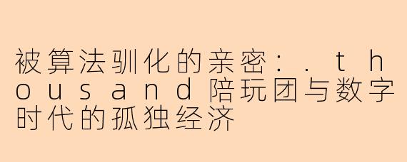 被算法驯化的亲密:.thousand陪玩团与数字时代的孤独经济