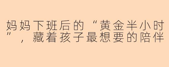 妈妈下班后的“黄金半小时”，藏着孩子最想要的陪伴
