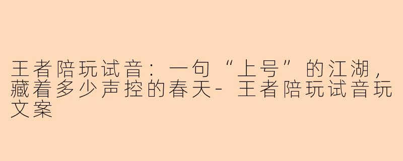 王者陪玩试音:一句“上号”的江湖,藏着多少声控的春天-王者陪玩试音玩文案