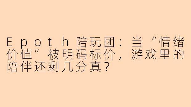 Epoth陪玩团：当“情绪价值”被明码标价，游戏里的陪伴还剩几分真？