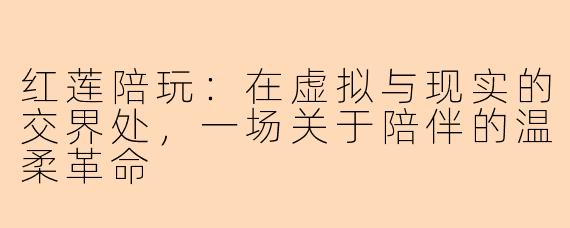 红莲陪玩:在虚拟与现实的交界处,一场关于陪伴的温柔革命