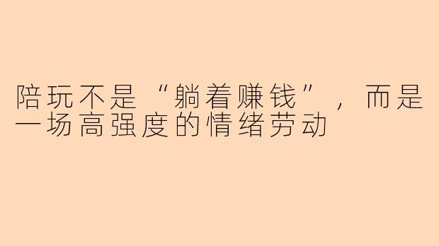 陪玩不是“躺着赚钱”，而是一场高强度的情绪劳动