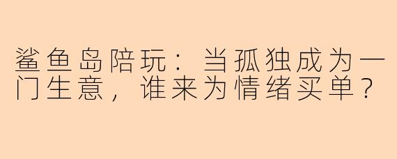 鲨鱼岛陪玩:当孤独成为一门生意,谁来为情绪买单?